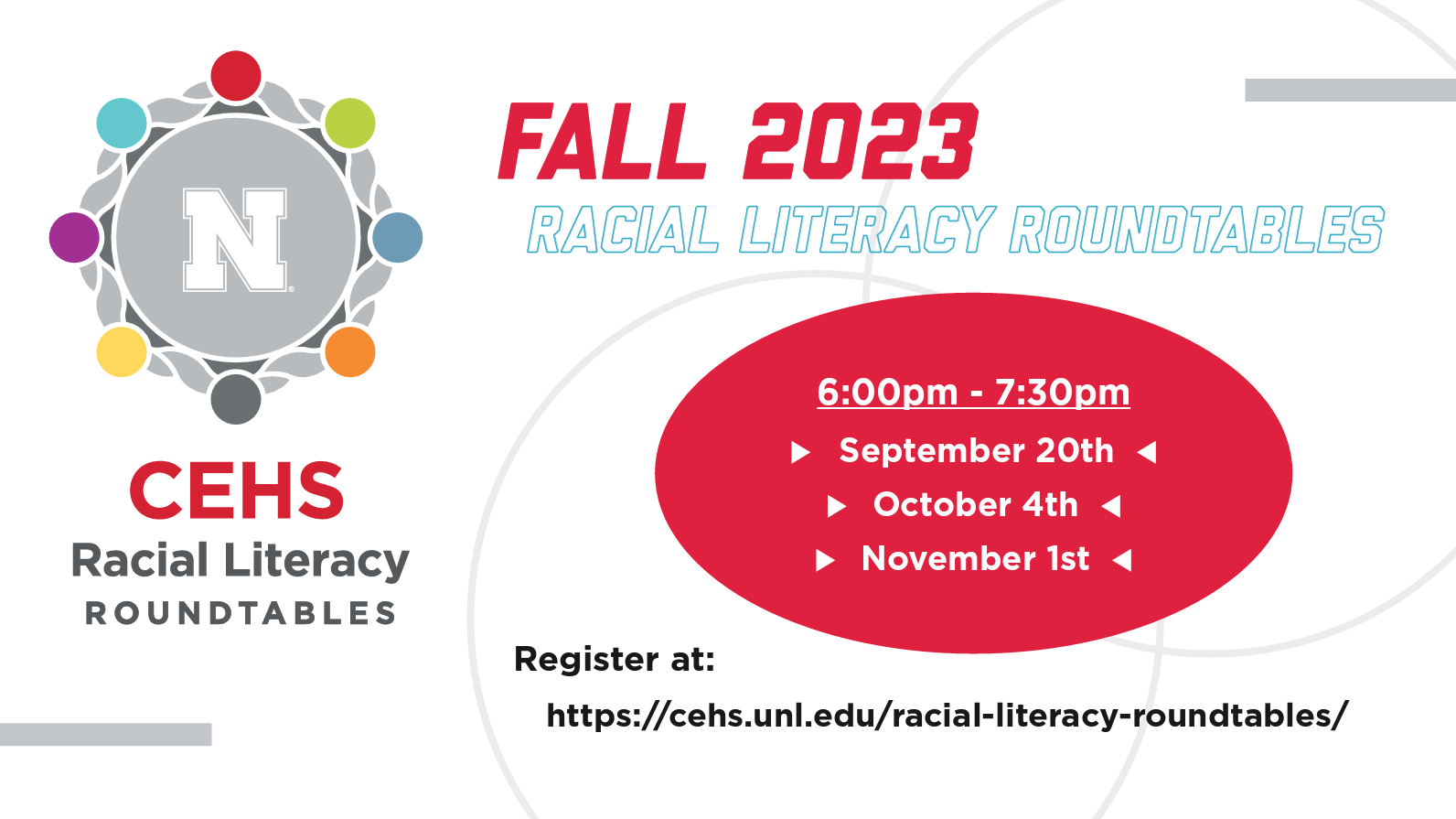 Fall 2023 Racial Literacy Roundtables, 6 - 7:30 p.m. September 20th, October 4th, November 1st, Register at cehs.unl.edu/racial-literacy-roundtables